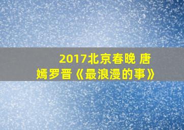 2017北京春晚 唐嫣罗晋《最浪漫的事》